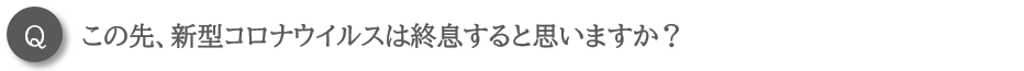 この先、新型コロナウイルスは終息すると思いますか?