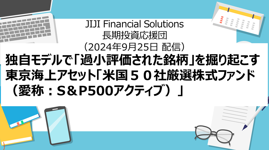 時事通信社「独自モデルで「過小評価された銘柄」を掘り起こす＝東京海上アセット「米国５０社厳選株式ファンド（愛称：S＆P500アクティブ）」」（2024年9月25日配信）