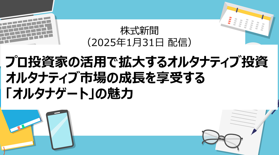 株式新聞「プロ投資家の活用で拡大するオルタナティブ投資、オルタナティブ市場の成長を享受する「オルタナゲート」の魅力」（2025年1月31日配信）